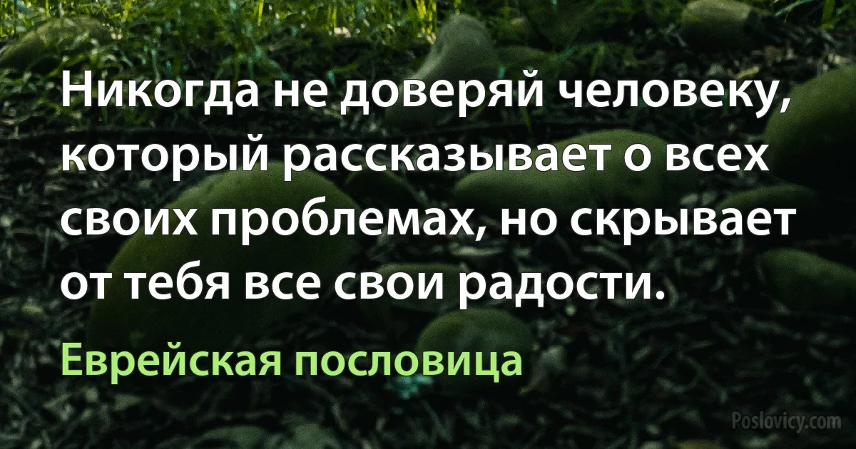 Никогда не доверяй человеку, который рассказывает о всех своих проблемах, но скрывает от тебя все свои радости. (Еврейская пословица)