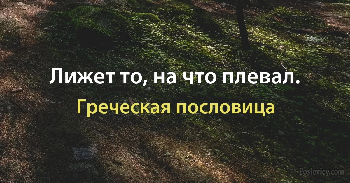 Лижет то, на что плевал. (Греческая пословица)