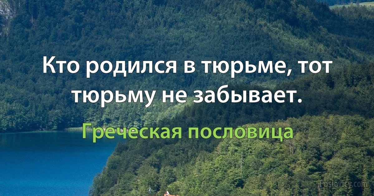 Кто родился в тюрьме, тот тюрьму не забывает. (Греческая пословица)