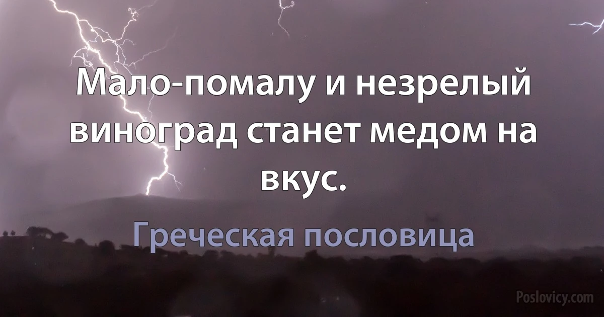 Мало-помалу и незрелый виноград станет медом на вкус. (Греческая пословица)