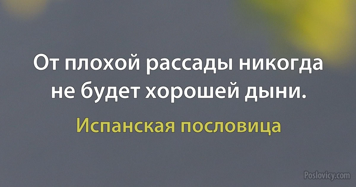 От плохой рассады никогда не будет хорошей дыни. (Испанская пословица)