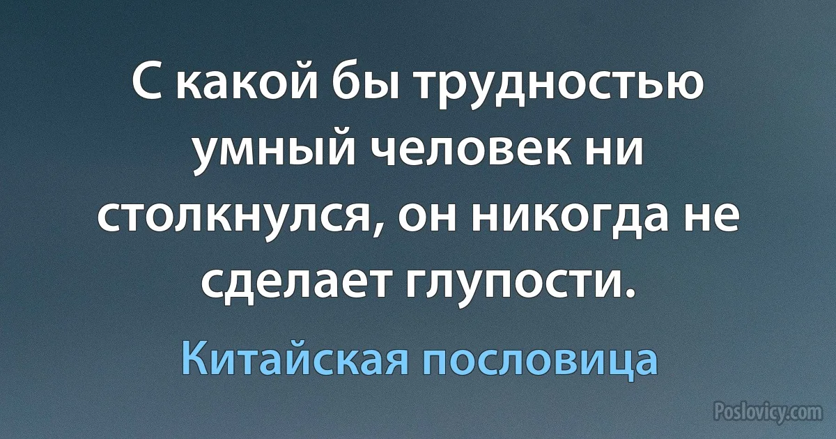 С какой бы трудностью умный человек ни столкнулся, он никогда не сделает глупости. (Китайская пословица)