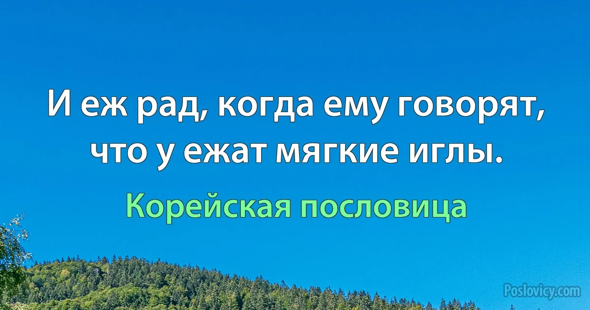 И еж рад, когда ему говорят, что у ежат мягкие иглы. (Корейская пословица)