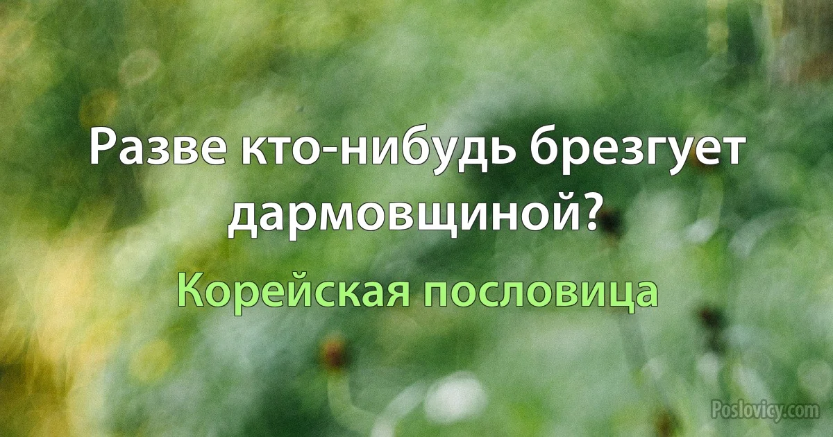 Разве кто-нибудь брезгует дармовщиной? (Корейская пословица)