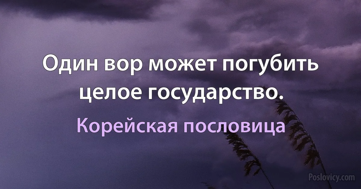 Один вор может погубить целое государство. (Корейская пословица)