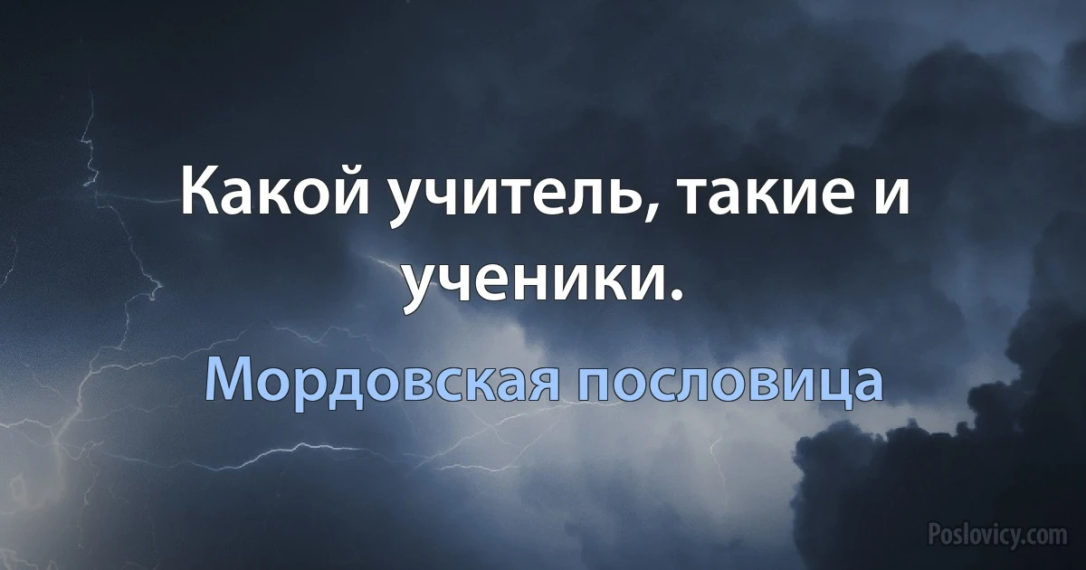 Какой учитель, такие и ученики. (Мордовская пословица)