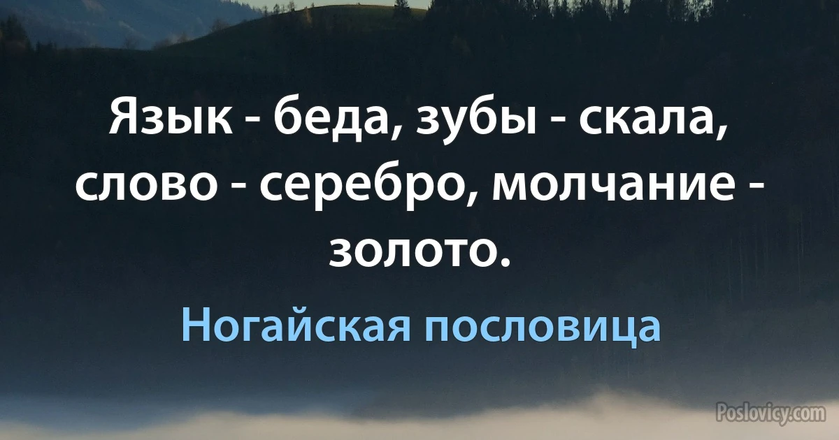 Язык - беда, зубы - скала, слово - серебро, молчание - золото. (Ногайская пословица)