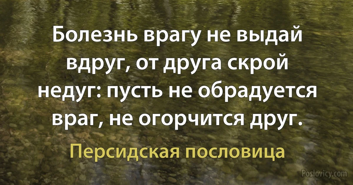 Болезнь врагу не выдай вдруг, от друга скрой недуг: пусть не обрадуется враг, не огорчится друг. (Персидская пословица)