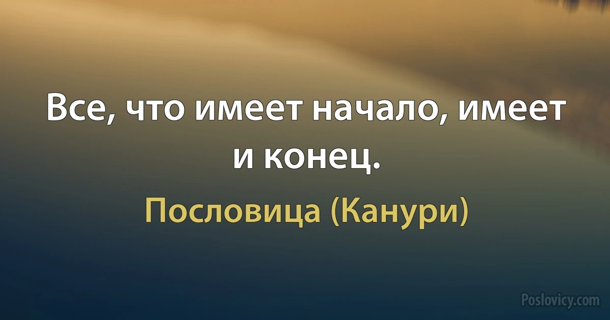 Все, что имеет начало, имеет и конец. (Пословица (Канури))