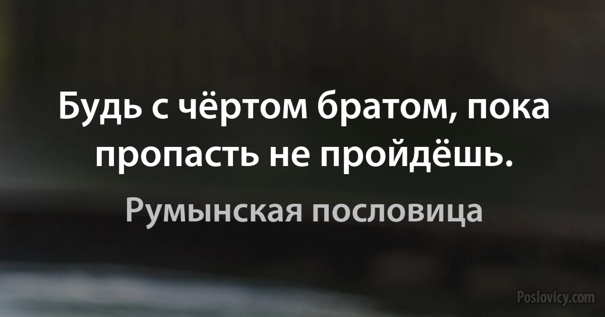 Будь с чёртом братом, пока пропасть не пройдёшь. (Румынская пословица)