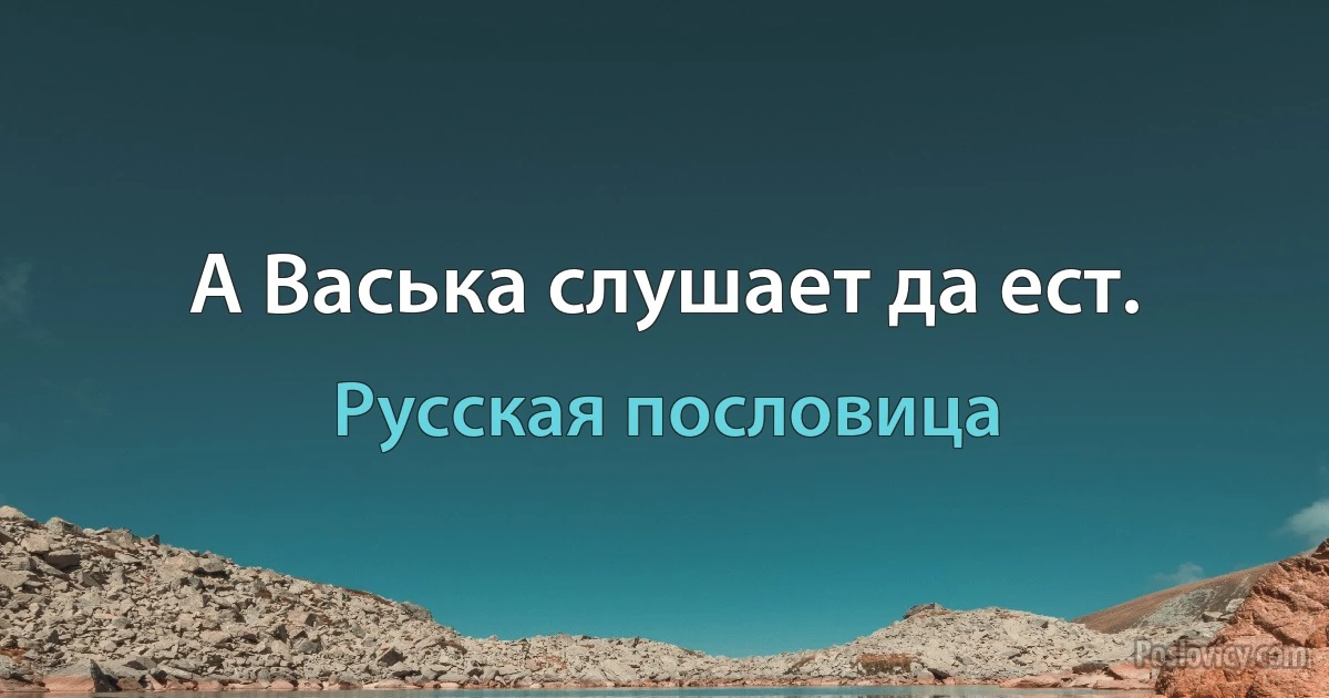 А Васька слушает да ест. (Русская пословица)