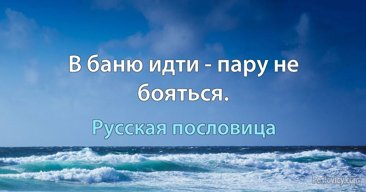 В баню идти - пару не бояться. (Русская пословица)