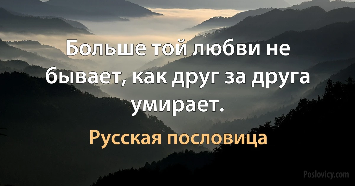 Больше той любви не бывает, как друг за друга умирает. (Русская пословица)