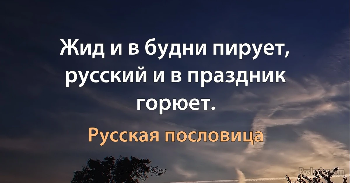 Жид и в будни пирует, русский и в праздник горюет. (Русская пословица)