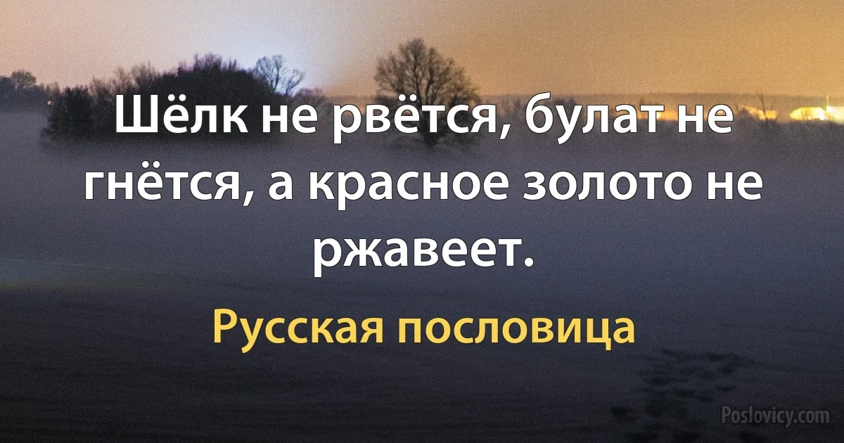 Шёлк не рвётся, булат не гнётся, а красное золото не ржавеет. (Русская пословица)