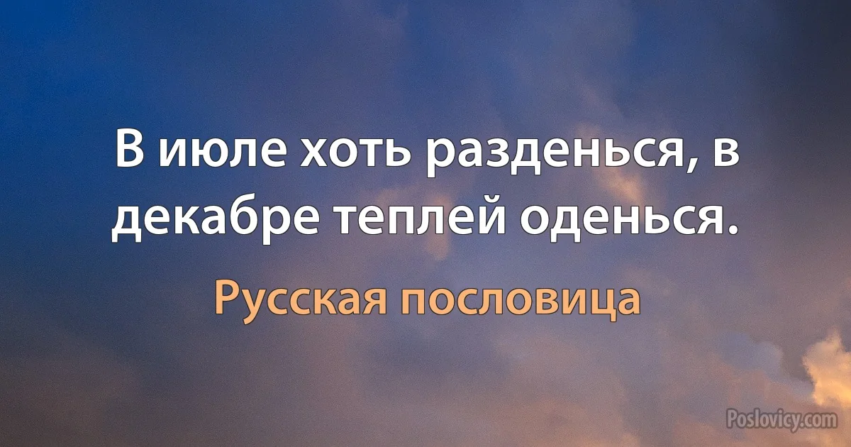 В июле хоть разденься, в декабре теплей оденься. (Русская пословица)