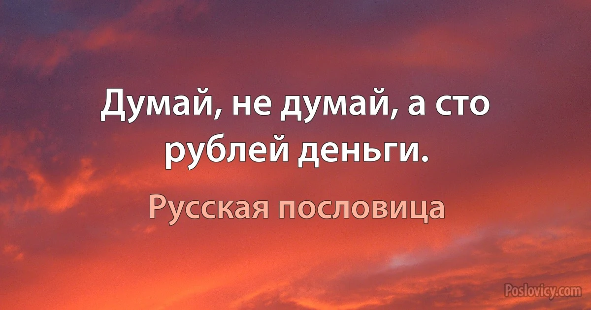 Думай, не думай, а сто рублей деньги. (Русская пословица)