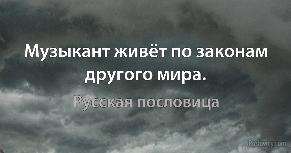 Музыкант живёт по законам другого мира. (Русская пословица)