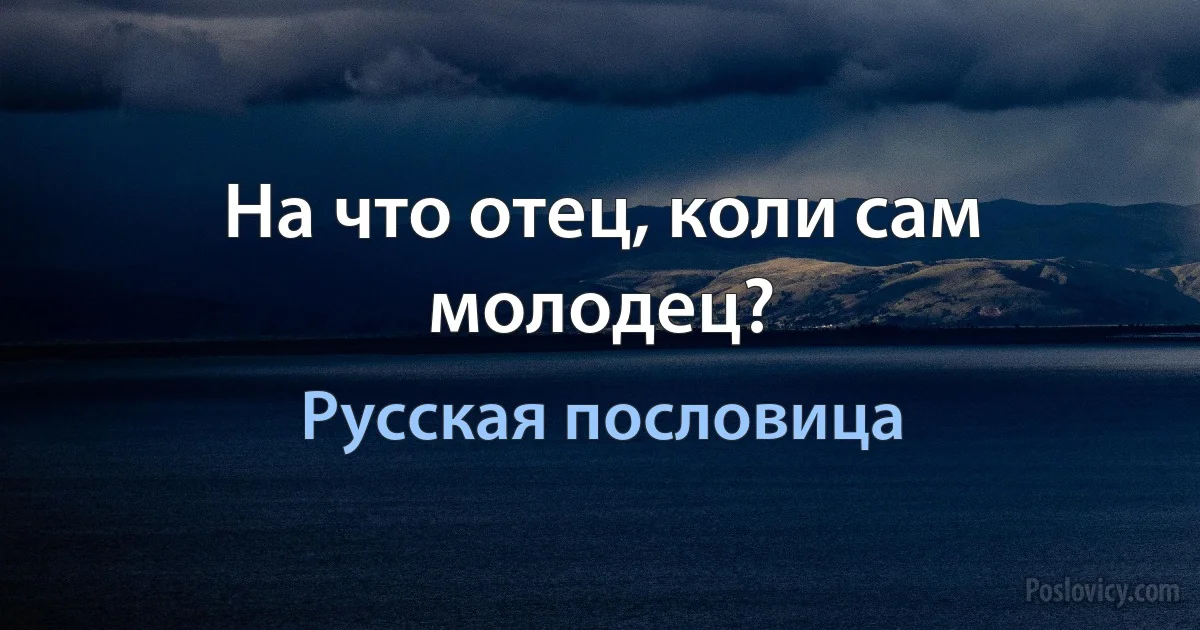 На что отец, коли сам молодец? (Русская пословица)