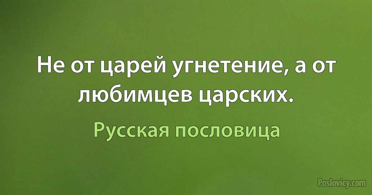 Не от царей угнетение, а от любимцев царских. (Русская пословица)