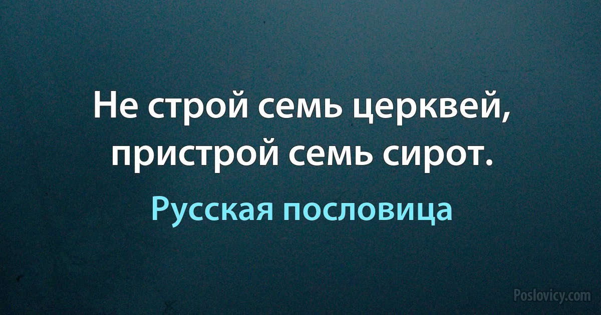 Не строй семь церквей, пристрой семь сирот. (Русская пословица)