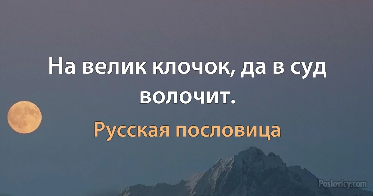 На велик клочок, да в суд волочит. (Русская пословица)