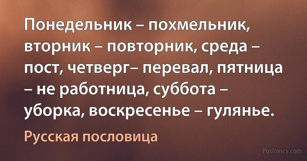 Понедельник – похмельник, вторник – повторник, среда – пост, четверг– перевал, пятница – не работница, суббота – уборка, воскресенье – гулянье. (Русская пословица)