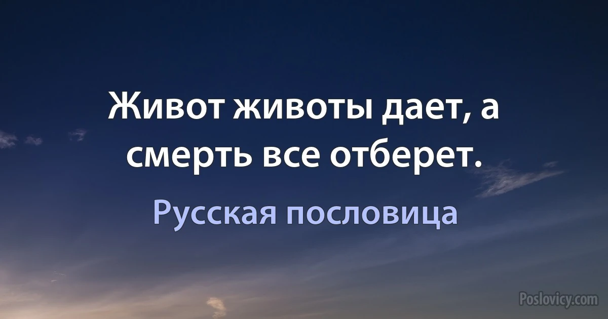 Живот животы дает, а смерть все отберет. (Русская пословица)