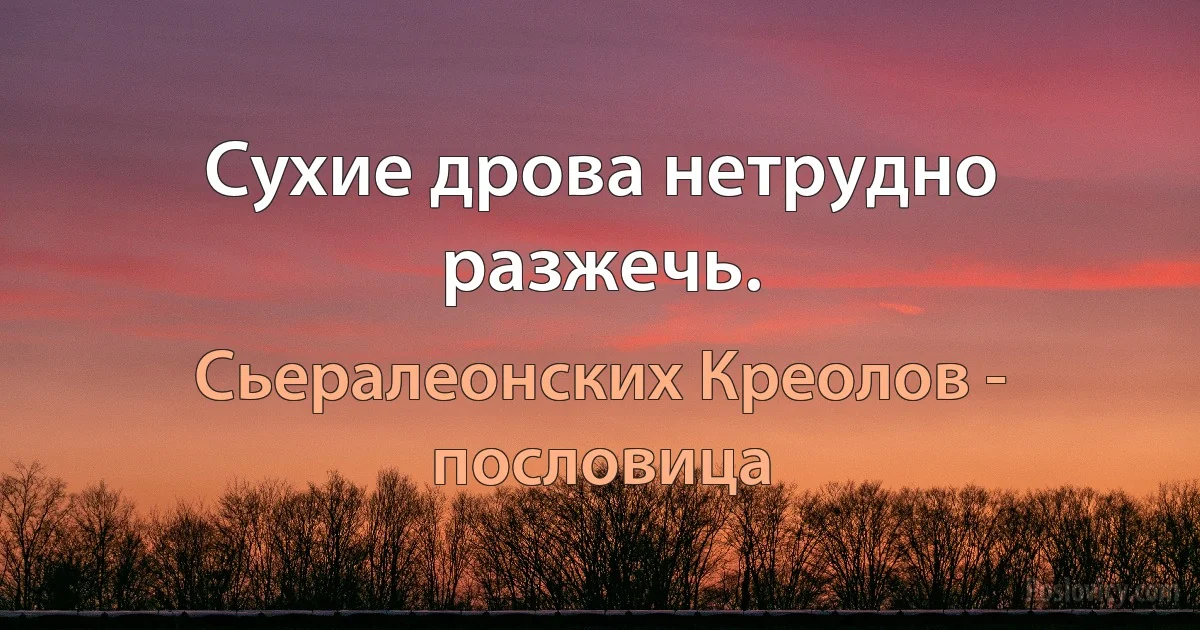 Сухие дрова нетрудно разжечь. (Сьералеонских Креолов - пословица)