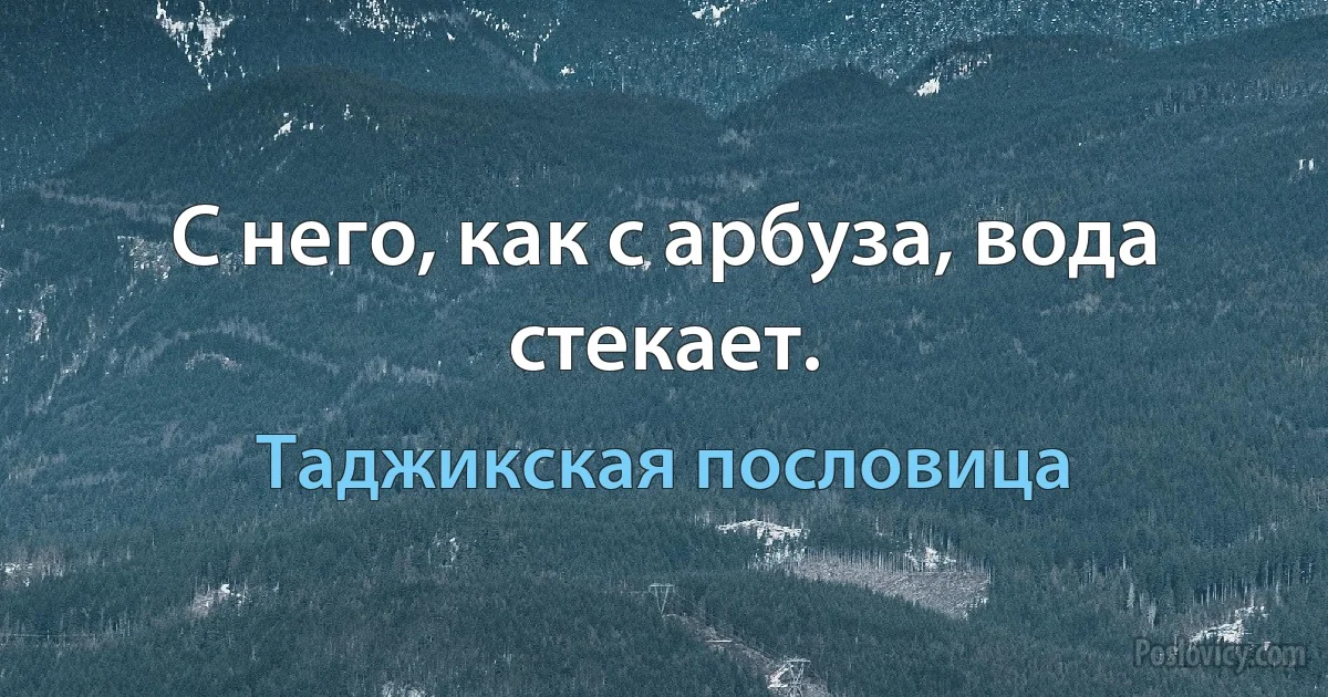 С него, как с арбуза, вода стекает. (Таджикская пословица)