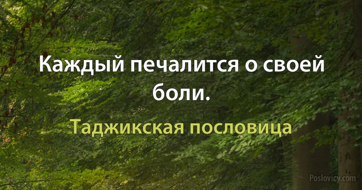 Каждый печалится о своей боли. (Таджикская пословица)