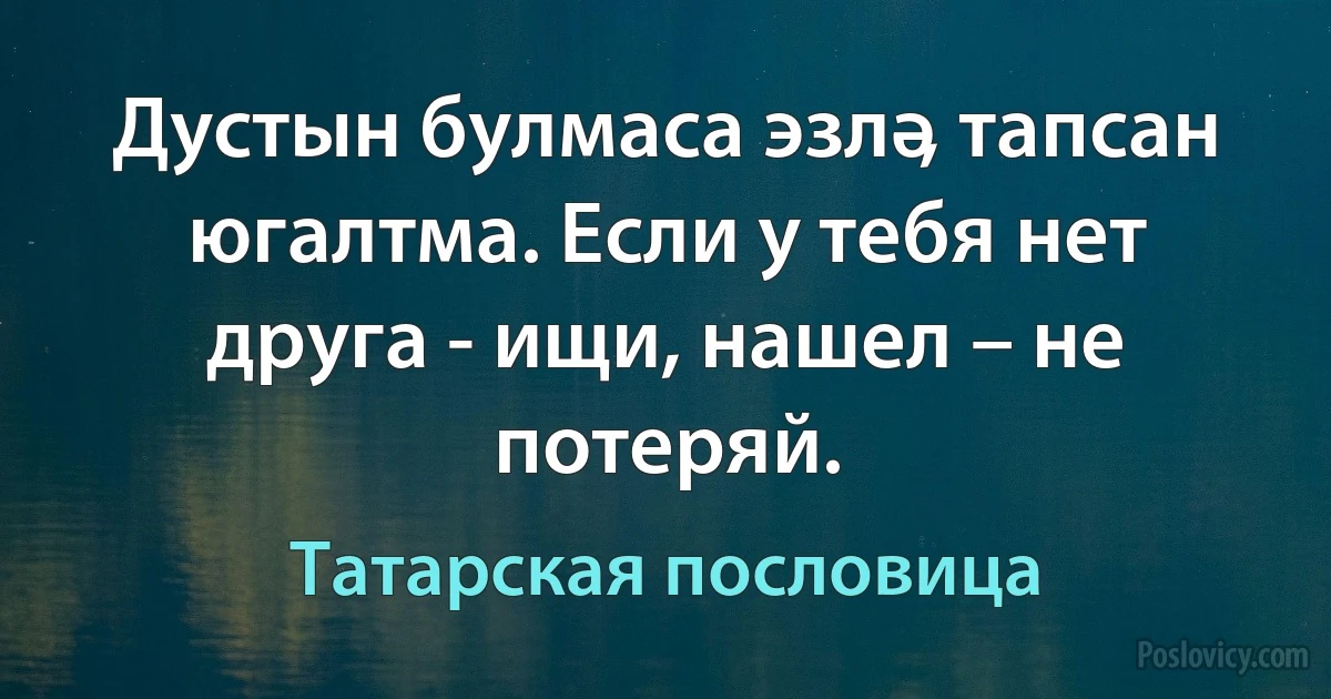 Дустын булмаса эзлә, тапсан югалтма. Если у тебя нет друга - ищи, нашел – не потеряй. (Татарская пословица)