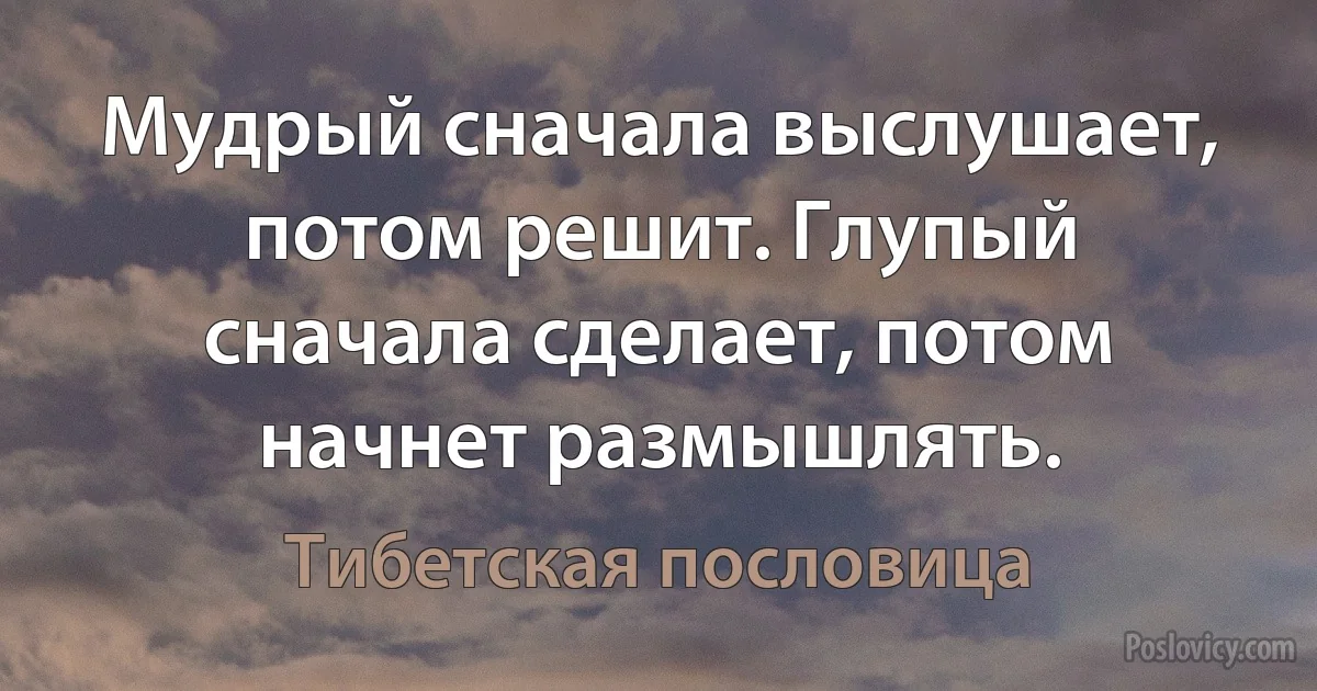 Мудрый сначала выслушает, потом решит. Глупый сначала сделает, потом начнет размышлять. (Тибетская пословица)