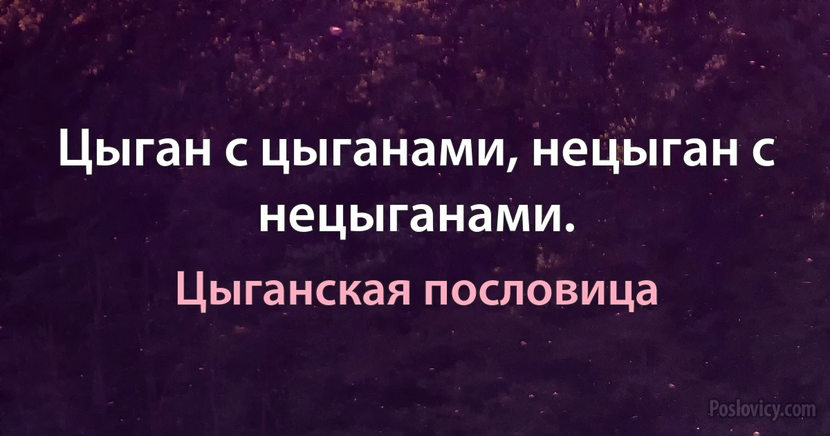 Цыган с цыганами, нецыган с нецыганами. (Цыганская пословица)