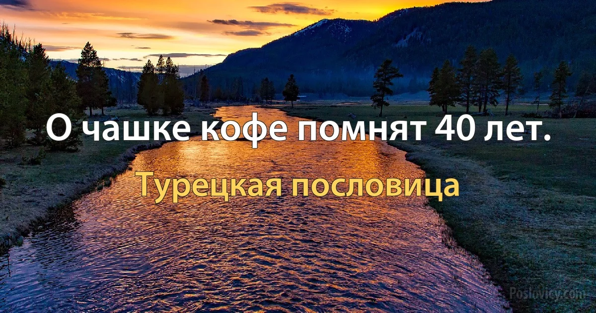 О чашке кофе помнят 40 лет. (Турецкая пословица)