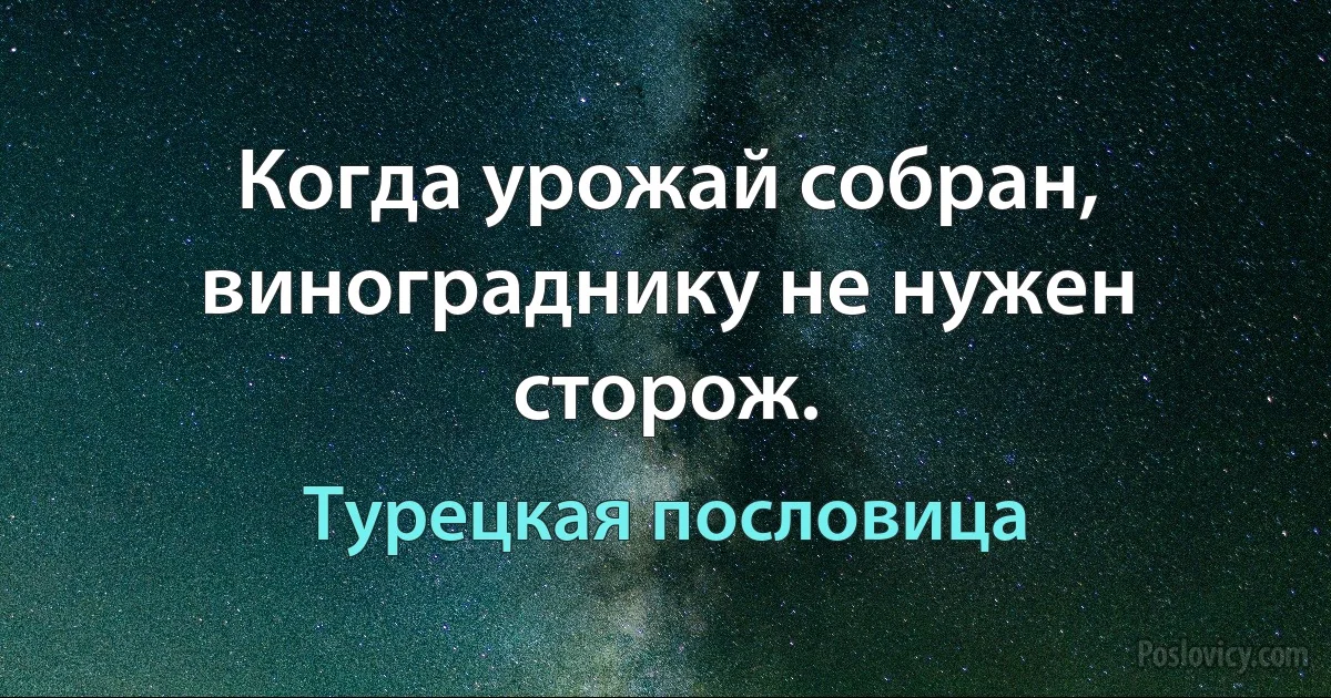 Когда урожай собран, винограднику не нужен сторож. (Турецкая пословица)