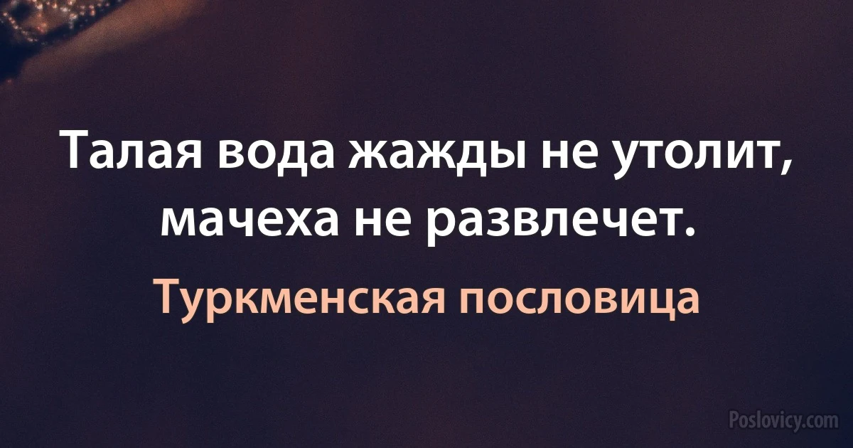 Талая вода жажды не утолит, мачеха не развлечет. (Туркменская пословица)