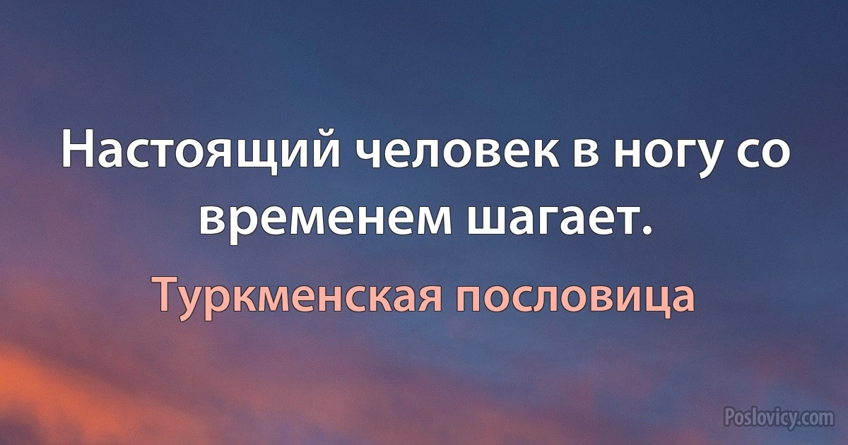 Настоящий человек в ногу со временем шагает. (Туркменская пословица)