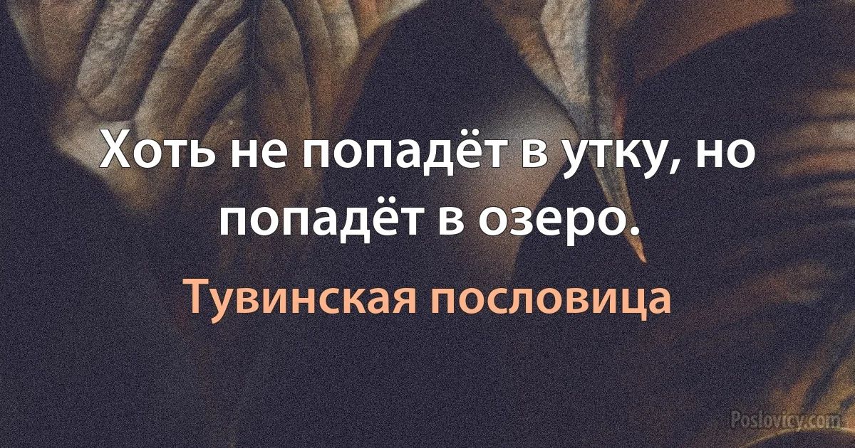 Хоть не попадёт в утку, но попадёт в озеро. (Тувинская пословица)