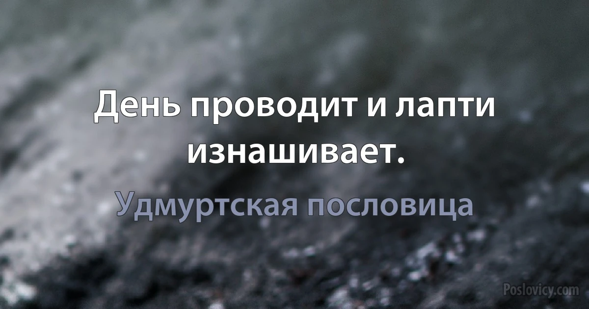 День проводит и лапти изнашивает. (Удмуртская пословица)