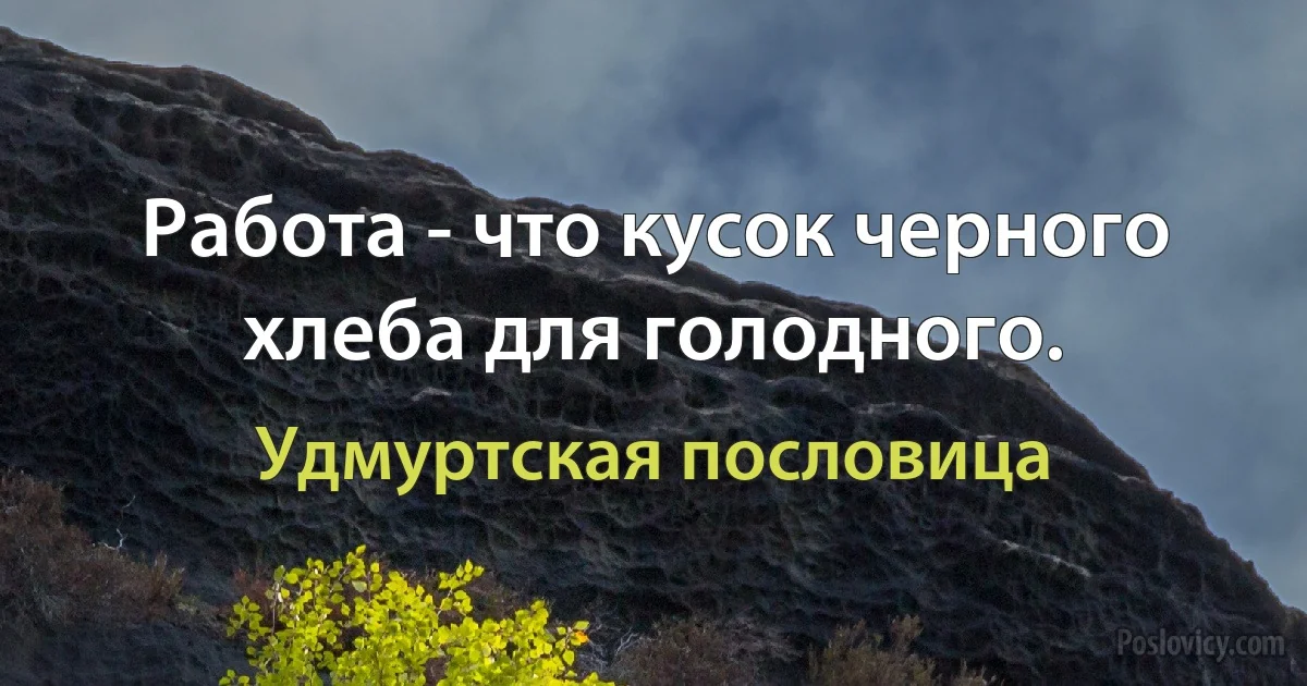 Работа - что кусок черного хлеба для голодного. (Удмуртская пословица)