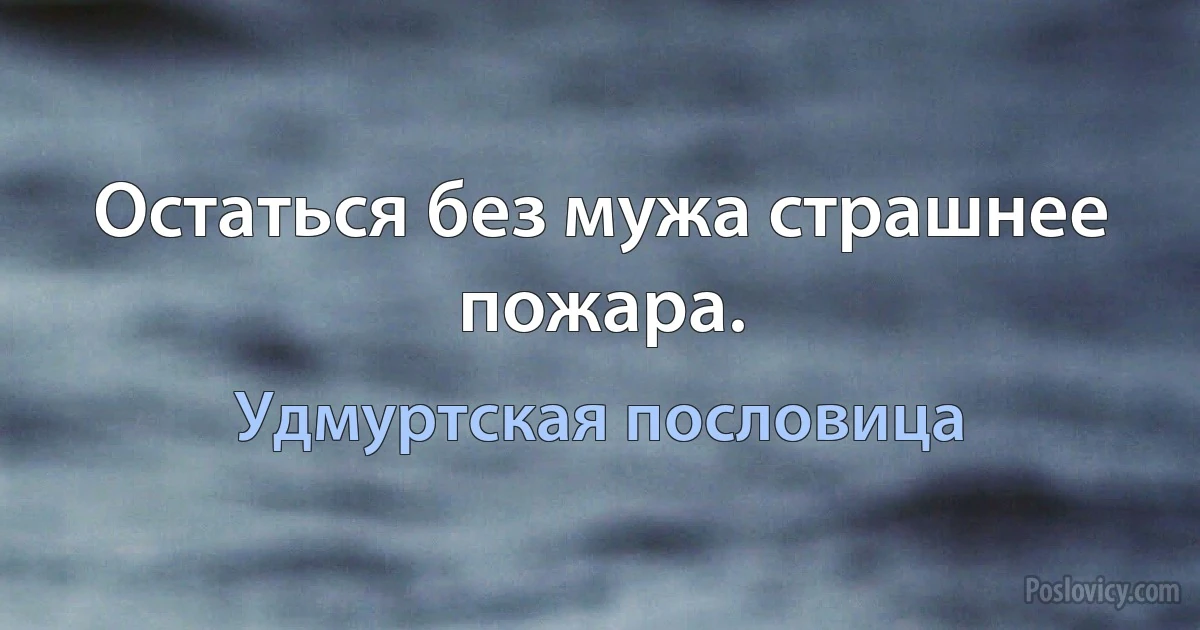 Остаться без мужа страшнее пожара. (Удмуртская пословица)