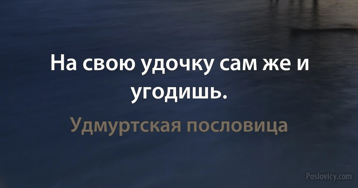 На свою удочку сам же и угодишь. (Удмуртская пословица)