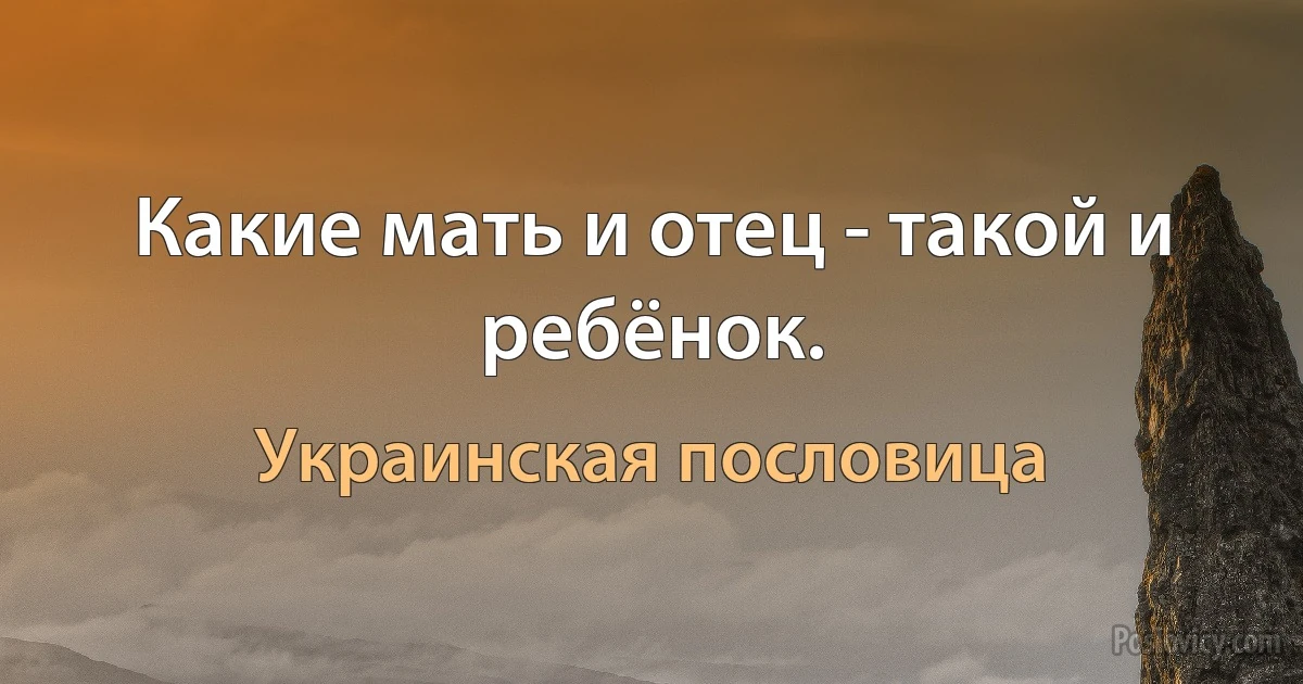 Какие мать и отец - такой и ребёнок. (Украинская пословица)