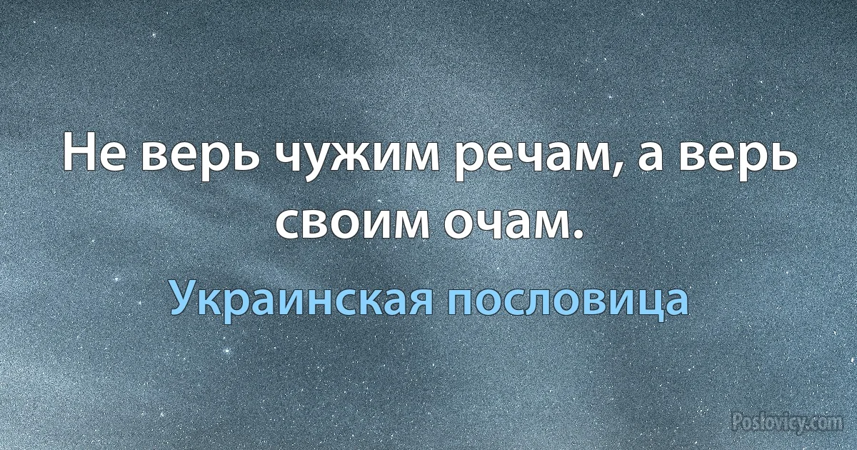 Не верь чужим речам, а верь своим очам. (Украинская пословица)