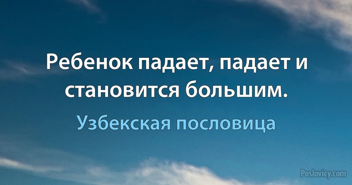 Ребенок падает, падает и становится большим. (Узбекская пословица)