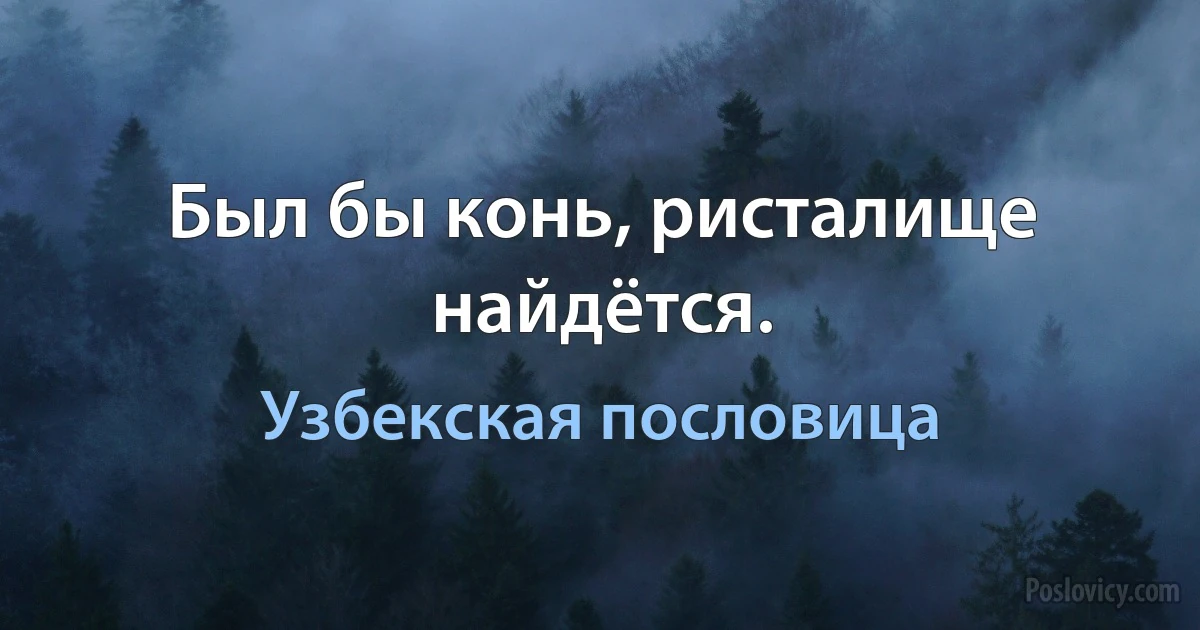 Был бы конь, ристалище найдётся. (Узбекская пословица)