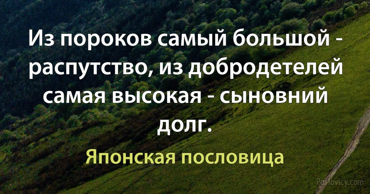 Из пороков самый большой - распутство, из добродетелей самая высокая - сыновний долг. (Японская пословица)