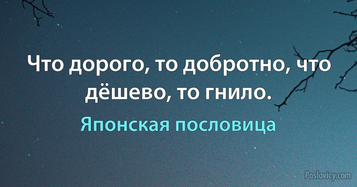 Что дорого, то добротно, что дёшево, то гнило. (Японская пословица)