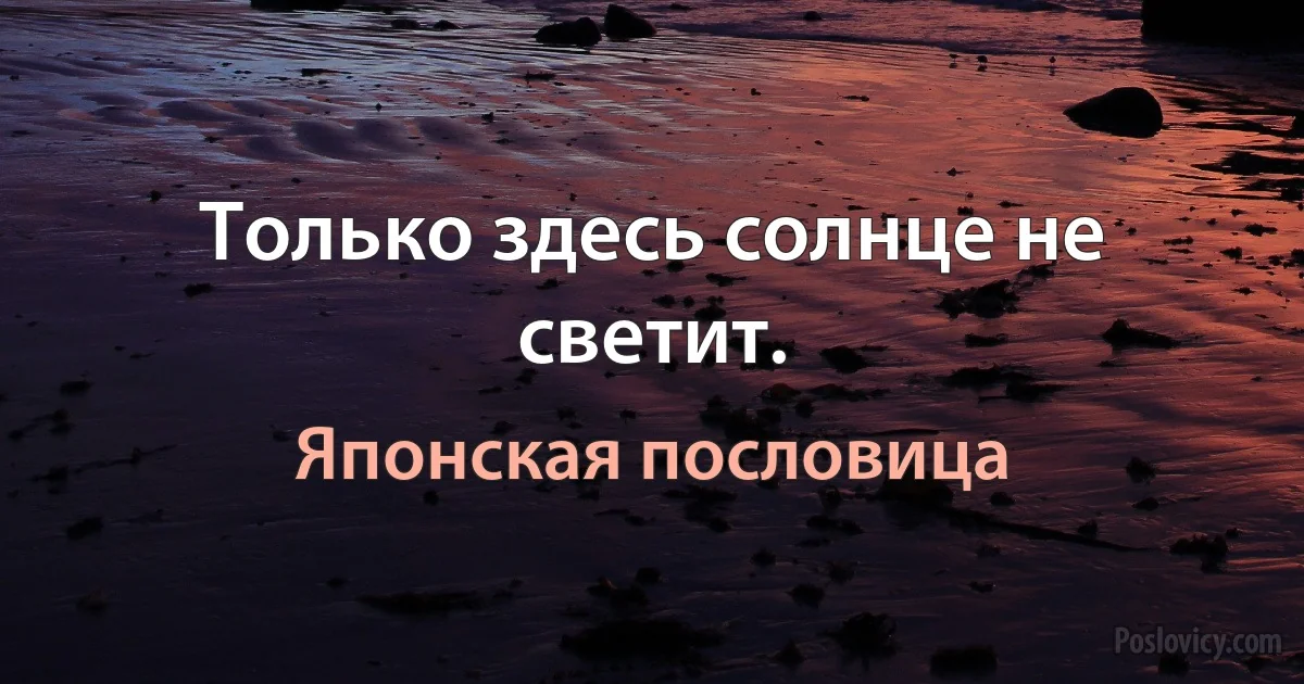 Только здесь солнце не светит. (Японская пословица)